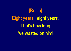 lRosiel
Eight years, eight years,

That's how long
I've wasted on him!