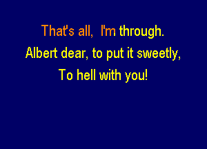 Thafs all, I'mthrough.
Albert dear, to put it sweetly,

To hell with you!