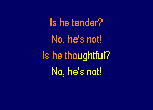 Is he tendef?
No, he's not!

Is he thoughtful?
No, he's not!