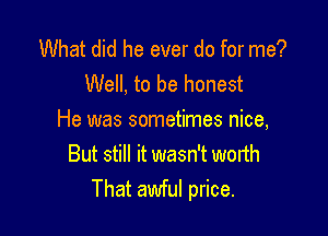 What did he ever do for me?
Well, to be honest

He was sometimes nice,
But still it wasn't worth
That awful price.