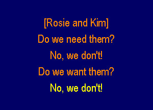 Rosie and Kiml

Do we need them?
No, we don't!
Do we want them?
No, we don't!