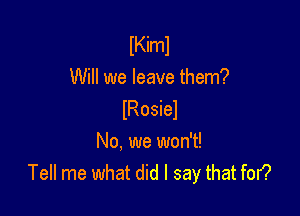 lKiml
Will we leave them?

(Rosiel
No. we won't!
Tell me what did I say that for?