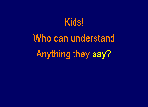 Kids!
Who can understand

Anything they say?