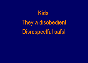 Kids!
They a disobedient

Disrespectful oafs!