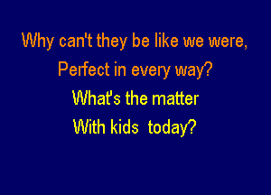 Why can't they be like we were,
Perfect in every waY?

What's the matter
With kids today?