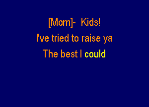 IMoml- Kids!
I've tried to raise ya

The bestl could