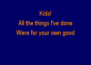 Kids!
All the things I've done

Were for your own good