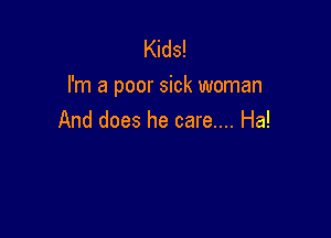 Kids!
I'm a poor sick woman

And does he care.... Ha!