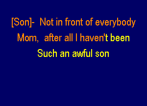 ISonl- Not in front of everybody
Mom, after all I haven't been

Such an awful son