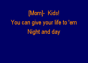 IMoml- Kids!
You can give your life to 'em

Night and day