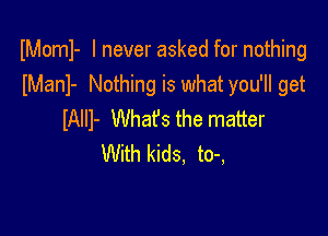IMoml- I never asked for nothing
lManl- Nothing is what you'll get

IAIII- What's the matter
With kids, to-,