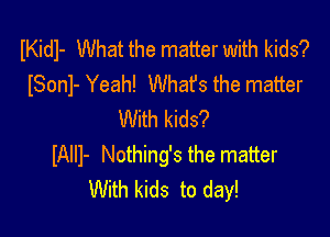 IKidl- What the matter with kids?
ISonl- Yeah! What's the matter

With kids?
IAIII- Nothing's the matter
With kids to day!