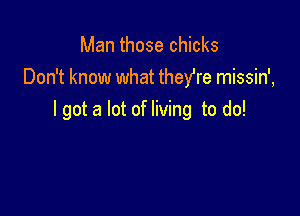 Man those chicks
Don't know what theyre missin',

I got a lot of living to do!