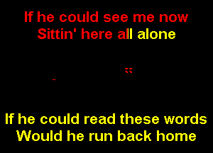 If he could see me now
Sittin' here all alone

If he could read these words
Would he run back home