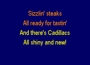 Sizzlin' steaks
All ready for tastin'
And there's Cadillacs

All shiny and new!