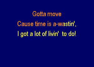 Gotta move
Cause time is a-wastin',

I got a lot of livin' to do!