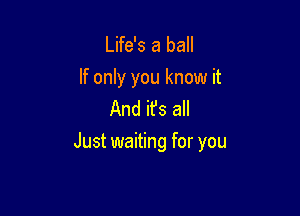 Life's a ball
If only you know it
And it's all

Just waiting for you