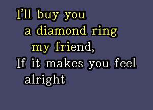 111 buy you
a diamond ring
my friend,

If it makes you feel
alright