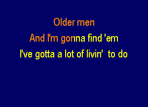 Older men
And I'm gonna fund 'em

I've gotta a lot of livin' to do