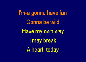 I'm-a gonna have fun
Gonna be wild

Have my own way

I may break
A heart today