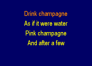 Drink champagne
As if it were water

Pink champagne
And after a few