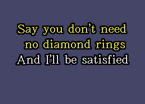 Say you don,t need
no diamond rings

And F11 be satisfied