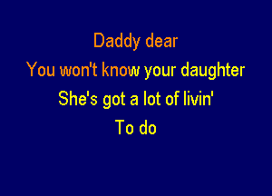 Daddy dear
You won't know your daughter

She's got a lot of Iivin'
To do