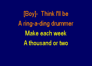 IBoyl- Think I'll be
A ring-a-ding drummer

Make each week
A thousand or two