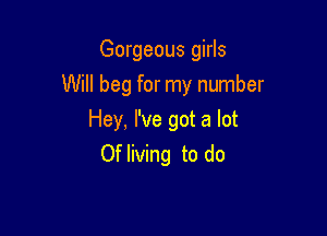 Gorgeous girls

Will beg for my number

Hey, I've got a lot
Ofliving to do