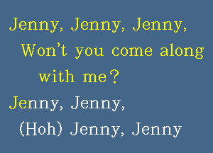 Jenny, Jenny, Jenny,

Worft you come along

with me?
Jenny, Jenny,
(Hoh) Jenny, Jenny