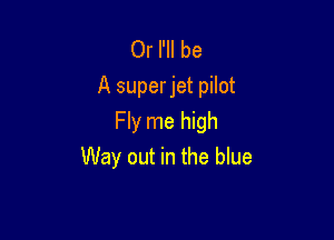 Or I'll be
A superjet pilot

Fly me high
Way out in the blue