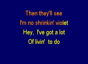 Then theylll see
I'm no shrinkin' violet

Hey, I've gota lot
Of livin' to do