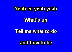 Yeah ee yeah yeah

What's up
Tell me what to do

and how to be