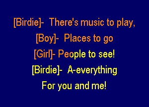 IBirdiel- There's music to play,
lBoyl- Places to go

IGirll- People to see!
lBirdiel- A-everything
For you and me!