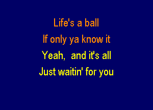 Life's a ball
If only ya know it
Yeah, and it's all

Just waitin' for you