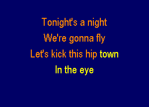 Tonighfs a night
We're gonna fly

Let's kick this hip town
In the eye