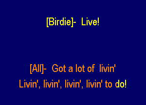 IBirdiel- Live!

IAIII- Gota lot of livin'
Livin', livin', livin', livin' to do!