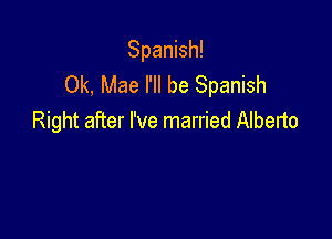 Spanish!
0k, Mae I'll be Spanish

Right after I've married Alberto
