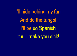 I'll hide behind my fan
And do the tango!
I'll be so Spanish

It will make you sick!