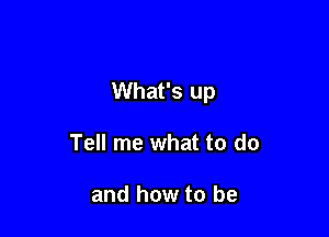 What's up

Tell me what to do

and how to be