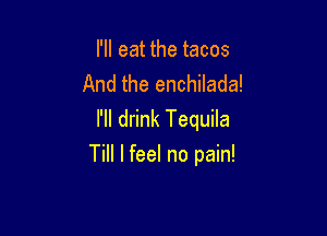 I'll eat the tacos
And the enchilada!
I'll drink Tequila

Till I feel no pain!