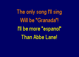 The only song I'll sing
Will be Granada!

I'll be more espanol
Than Abbe Lane!