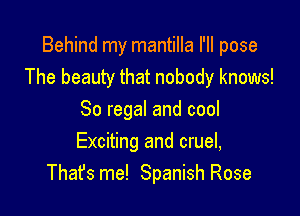 Behind my mantilla I'II pose
The beauty that nobody knows!

So regal and cool
Exciting and cruel,
Thafs me! Spanish Rose
