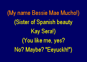 (My name Bessie Mae Mucho!)
(Sister of Spanish beauty

Kay Sera!)
(You like me, yes?
No? Maybe? Eeyuckh!)