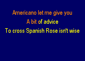 Americano let me give you
A bit of advice

To cross Spanish Rose isn't wise