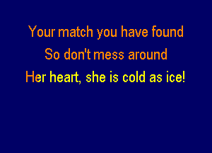 Your match you have found

So don't mess around
Her heart, she is cold as ice!