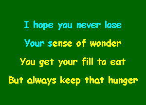 I hope you never lose
Your sense of wonder

You get your fill to eat

But always keep that hunger-