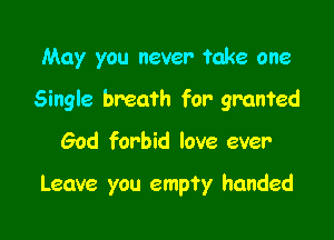 May you never take one

Single breath for granted

God forbid love ever

Leave you empty handed