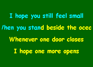 I hope you still feel small
lhen you stand beside the oceo

Whenever one door closes

I hope one more opens