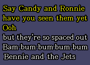 Say Candy and Ronnie

have you seen them yet
Ooh

but they,re so spaced out
Bam-bum-bum-bum-bum
Bennie and the Jets